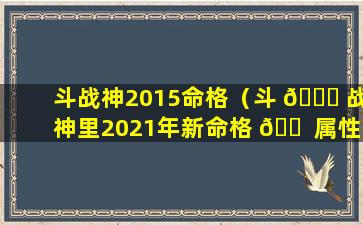 斗战神2015命格（斗 🐞 战神里2021年新命格 🐠 属性）